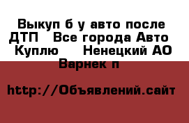 Выкуп б/у авто после ДТП - Все города Авто » Куплю   . Ненецкий АО,Варнек п.